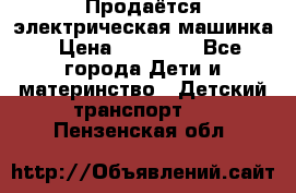 Продаётся электрическая машинка › Цена ­ 15 000 - Все города Дети и материнство » Детский транспорт   . Пензенская обл.